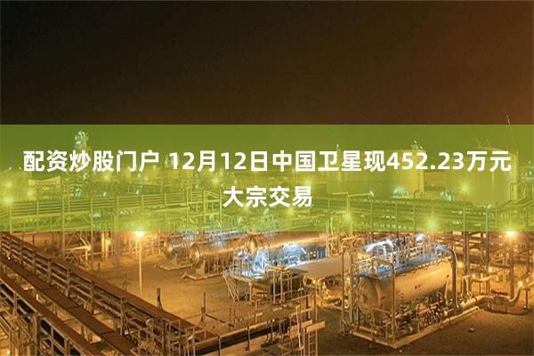 配资炒股门户 12月12日中国卫星现452.23万元大宗交易
