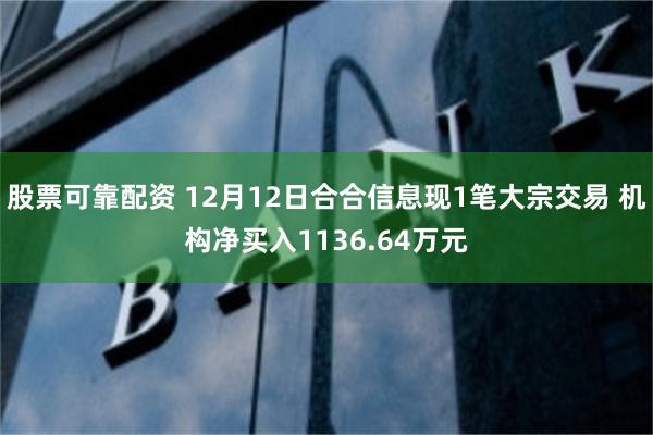 股票可靠配资 12月12日合合信息现1笔大宗交易 机构净买入1136.64万元