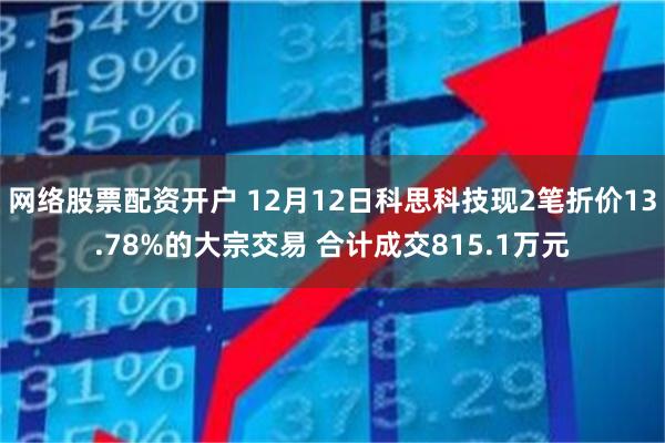 网络股票配资开户 12月12日科思科技现2笔折价13.78%的大宗交易 合计成交815.1万元