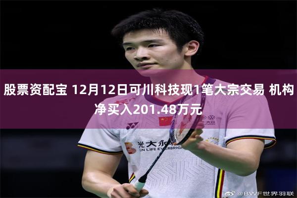 股票资配宝 12月12日可川科技现1笔大宗交易 机构净买入201.48万元