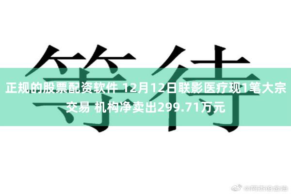 正规的股票配资软件 12月12日联影医疗现1笔大宗交易 机构净卖出299.71万元