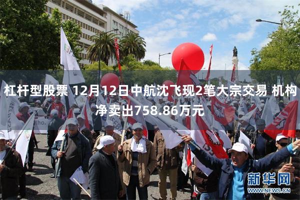 杠杆型股票 12月12日中航沈飞现2笔大宗交易 机构净卖出758.86万元