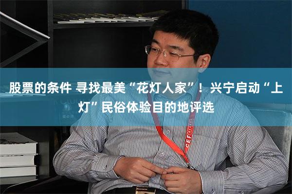 股票的条件 寻找最美“花灯人家”!兴宁启动“上灯”民俗体验目的地评选