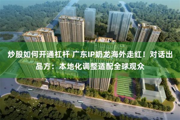 炒股如何开通杠杆 广东IP奶龙海外走红！对话出品方：本地化调整适配全球观众