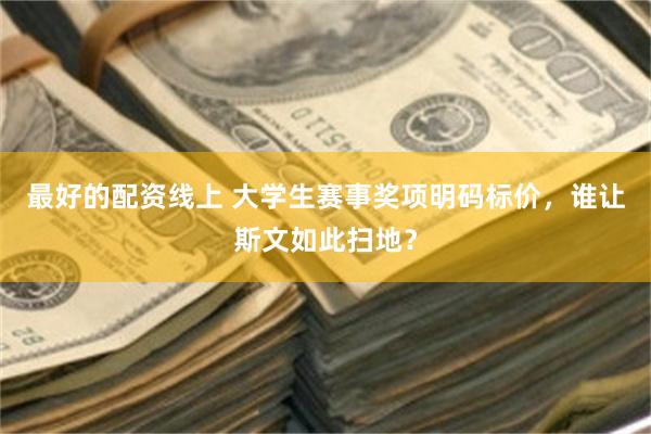 最好的配资线上 大学生赛事奖项明码标价，谁让斯文如此扫地？