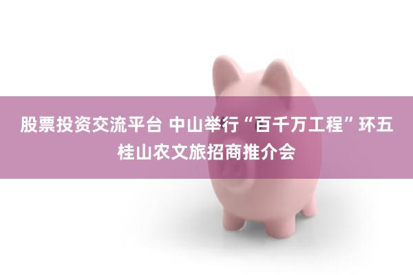 股票投资交流平台 中山举行“百千万工程”环五桂山农文旅招商推介会