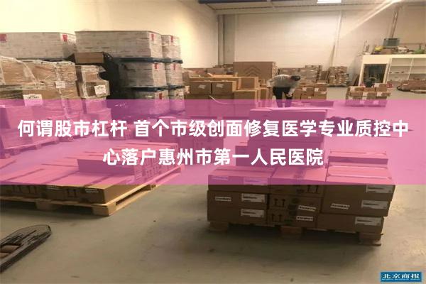 何谓股市杠杆 首个市级创面修复医学专业质控中心落户惠州市第一人民医院