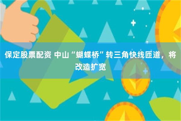 保定股票配资 中山“蝴蝶桥”转三角快线匝道,将改造扩宽