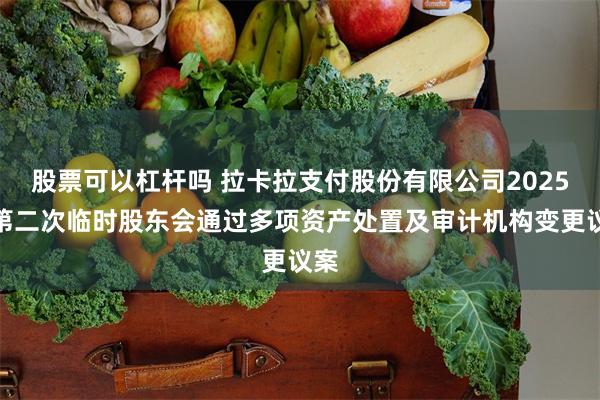 股票可以杠杆吗 拉卡拉支付股份有限公司2025年第二次临时股东会通过多项资产处置及审计机构变更议案