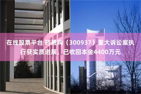 在线股票平台 药易购（300937）重大诉讼案执行获实质进展，已收回本金4400万元