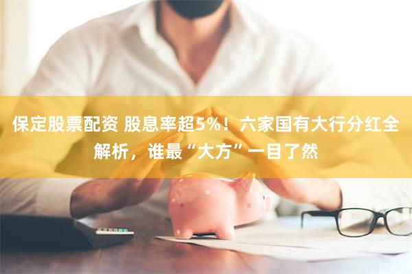 保定股票配资 股息率超5%！六家国有大行分红全解析，谁最“大方”一目了然