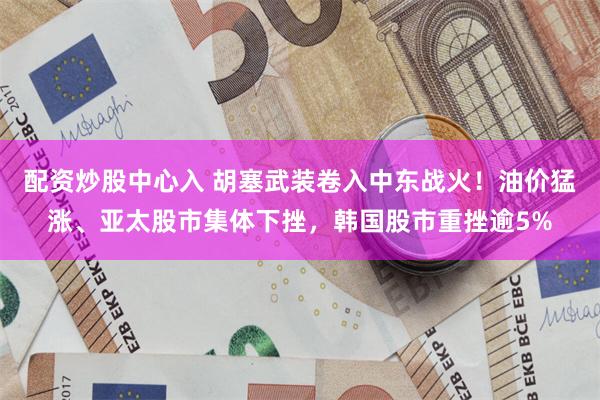 配资炒股中心入 胡塞武装卷入中东战火!油价猛涨、亚太股市集体下挫,韩国股市重挫逾5%