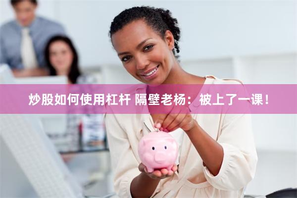 炒股如何使用杠杆 隔壁老杨：被上了一课！