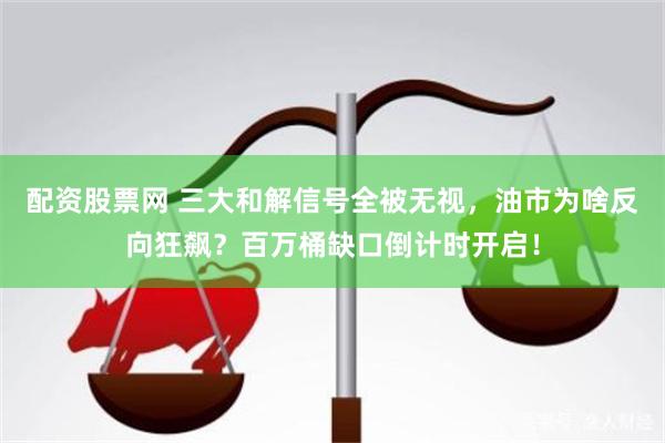 配资股票网 三大和解信号全被无视，油市为啥反向狂飙？百万桶缺口倒计时开启！