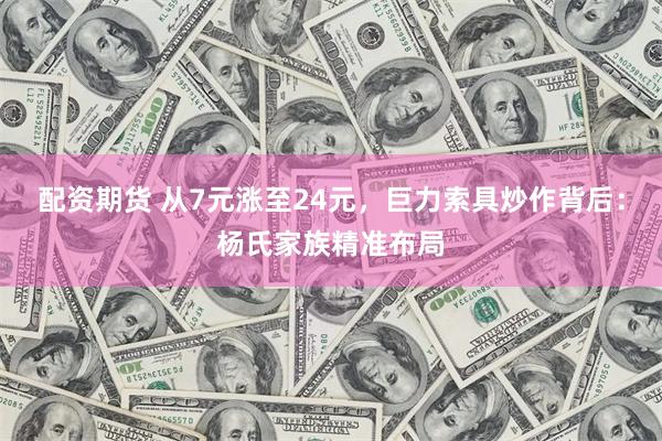 配资期货 从7元涨至24元，巨力索具炒作背后：杨氏家族精准布局