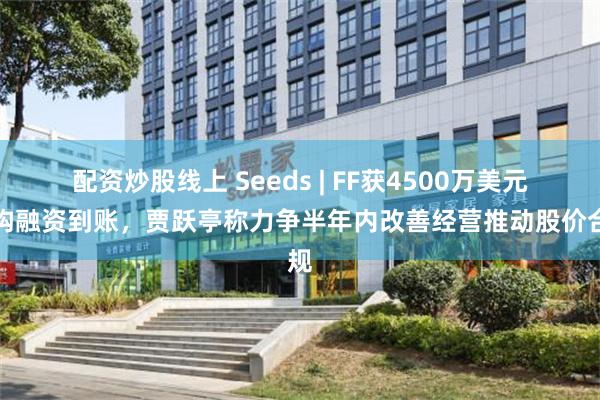 配资炒股线上 Seeds | FF获4500万美元机构融资到账，贾跃亭称力争半年内改善经营推动股价合规