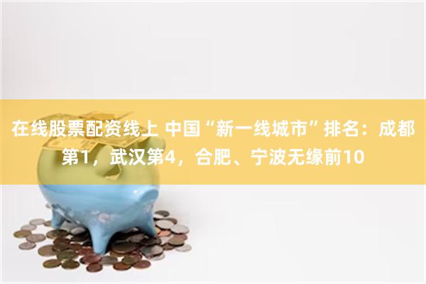 在线股票配资线上 中国“新一线城市”排名：成都第1，武汉第4，合肥、宁波无缘前10