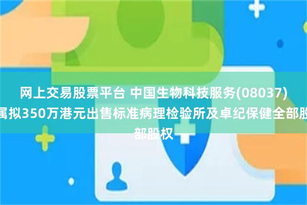 网上交易股票平台 中国生物科技服务(08037)附属拟350万港元出售标准病理检验所及卓纪保健全部股权