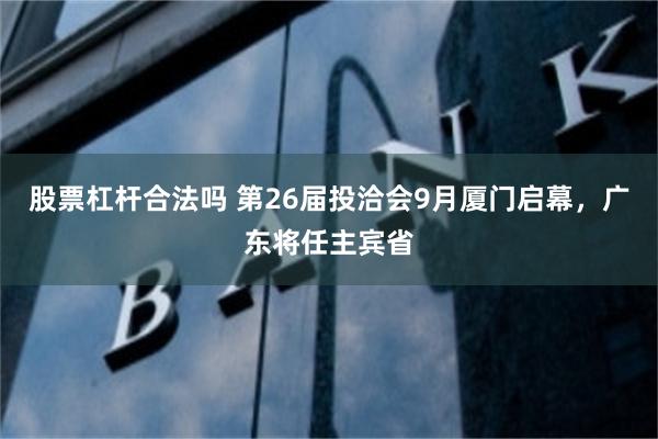 股票杠杆合法吗 第26届投洽会9月厦门启幕，广东将任主宾省