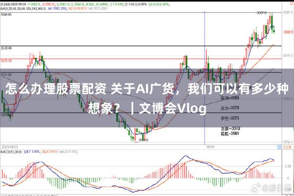 怎么办理股票配资 关于AI广货，我们可以有多少种想象？｜文博会Vlog