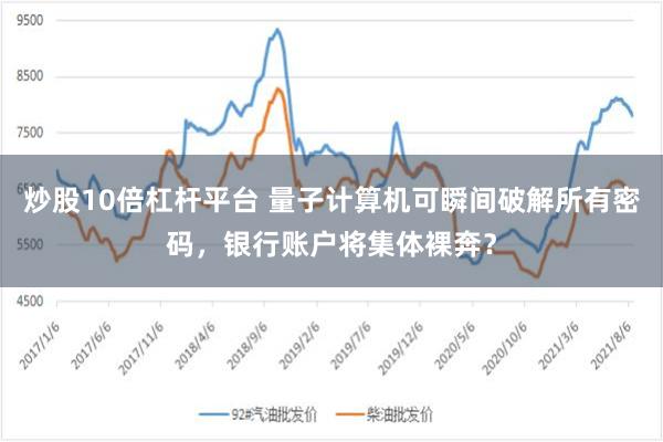 炒股10倍杠杆平台 量子计算机可瞬间破解所有密码,银行账户将集体裸奔?