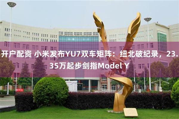 开户配资 小米发布YU7双车矩阵：纽北破纪录，23.35万起步剑指Model Y