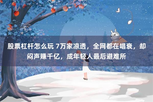 股票杠杆怎么玩 7万家凉透，全网都在唱衰，却闷声赚千亿，成年轻人最后避难所