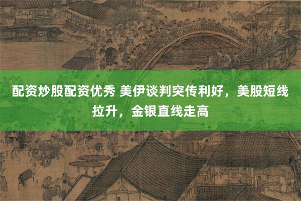 配资炒股配资优秀 美伊谈判突传利好，美股短线拉升，金银直线走高