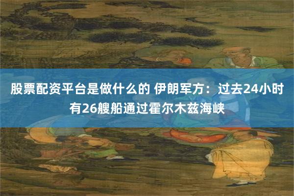 股票配资平台是做什么的 伊朗军方：过去24小时有26艘船通过霍尔木兹海峡