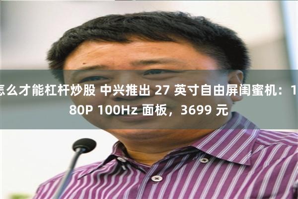 怎么才能杠杆炒股 中兴推出 27 英寸自由屏闺蜜机：1080P 100Hz 面板，3699 元