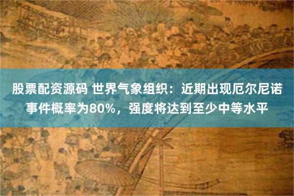股票配资源码 世界气象组织：近期出现厄尔尼诺事件概率为80%，强度将达到至少中等水平
