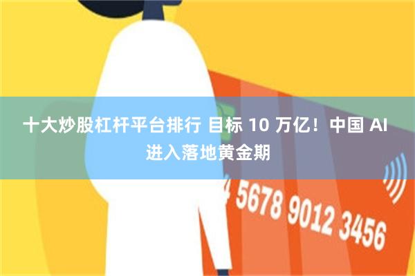 十大炒股杠杆平台排行 目标 10 万亿！中国 AI 进入落地黄金期
