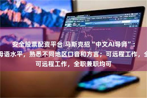 安全股票配资平台 马斯克招“中文AI导师”：须具备中文母语水平，熟悉不同地区口音和方言；可远程工作，全职兼职均可