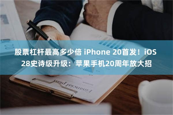 股票杠杆最高多少倍 iPhone 20首发!iOS 28史诗级升级:苹果手机20周年放大招