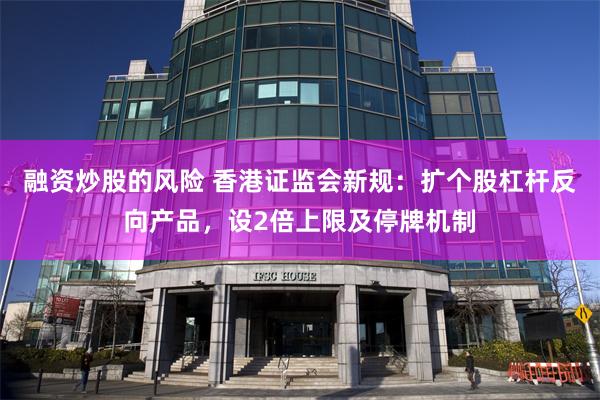 融资炒股的风险 香港证监会新规：扩个股杠杆反向产品，设2倍上限及停牌机制