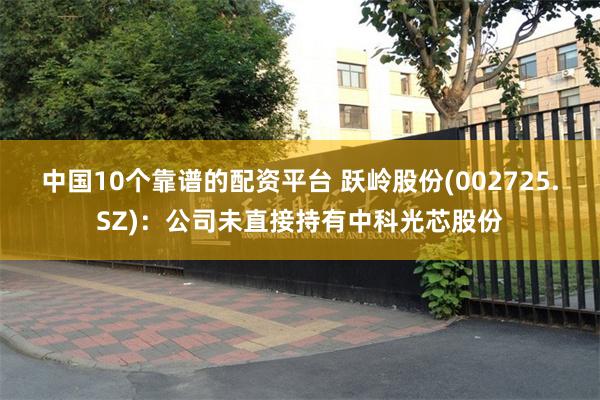 中国10个靠谱的配资平台 跃岭股份(002725.SZ)：公司未直接持有中科光芯股份