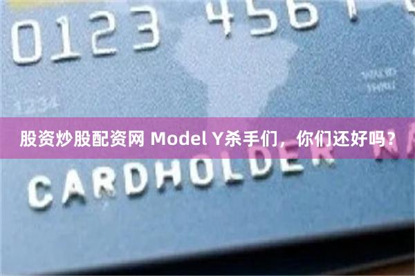 股资炒股配资网 Model Y杀手们，你们还好吗？