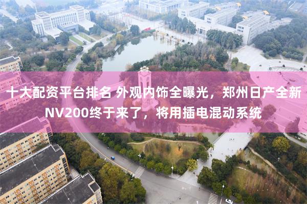 十大配资平台排名 外观内饰全曝光,郑州日产全新NV200终于来了,将用插电混动系统