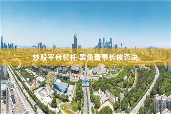 炒股平台杠杆 罢免董事长被否决