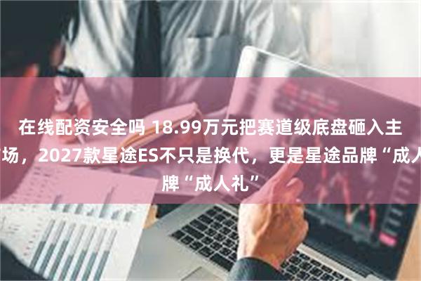 在线配资安全吗 18.99万元把赛道级底盘砸入主流市场，2027款星途ES不只是换代，更是星途品牌“成人礼”