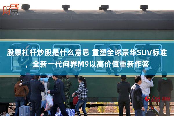 股票杠杆炒股是什么意思 重塑全球豪华SUV标准，全新一代问界M9以高价值重新作答