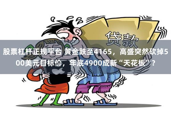 股票杠杆正规平台 黄金跌至4165,高盛突然砍掉500美元目标价,年底4900成新“天花板”?