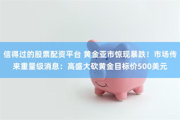 信得过的股票配资平台 黄金亚市惊现暴跌！市场传来重量级消息：高盛大砍黄金目标价500美元
