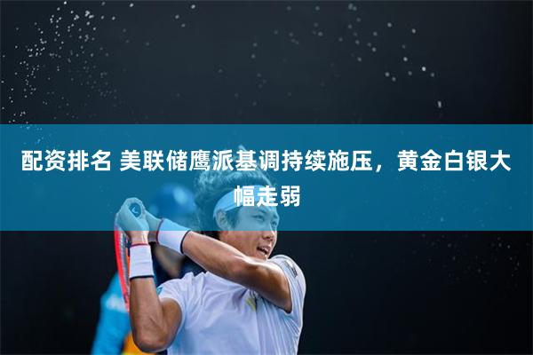 配资排名 美联储鹰派基调持续施压，黄金白银大幅走弱