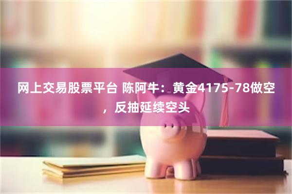 网上交易股票平台 陈阿牛：黄金4175-78做空，反抽延续空头