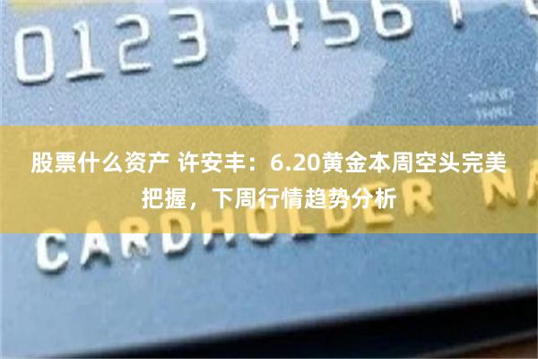 股票什么资产 许安丰：6.20黄金本周空头完美把握，下周行情趋势分析