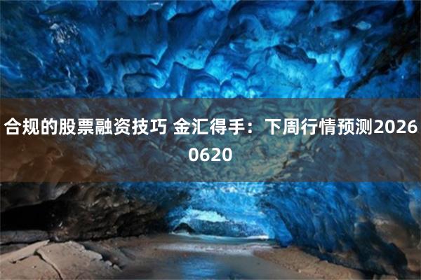 合规的股票融资技巧 金汇得手：下周行情预测20260620