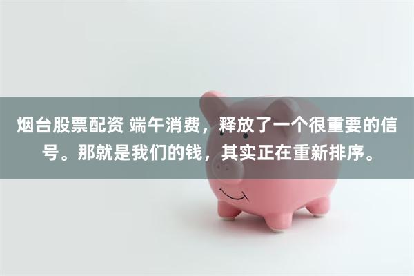 烟台股票配资 端午消费，释放了一个很重要的信号。那就是我们的钱，其实正在重新排序。