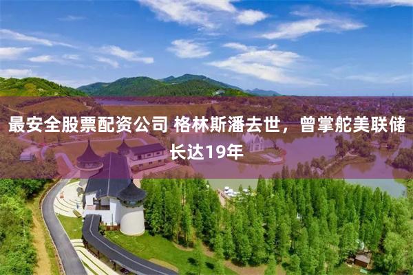 最安全股票配资公司 格林斯潘去世，曾掌舵美联储长达19年