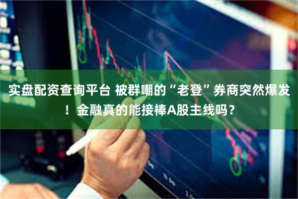 实盘配资查询平台 被群嘲的“老登”券商突然爆发！金融真的能接棒A股主线吗？